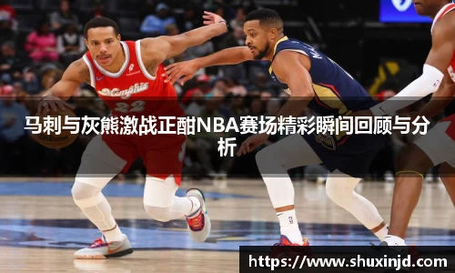 马刺与灰熊激战正酣NBA赛场精彩瞬间回顾与分析