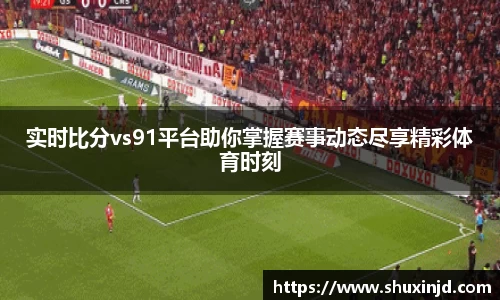 实时比分vs91平台助你掌握赛事动态尽享精彩体育时刻