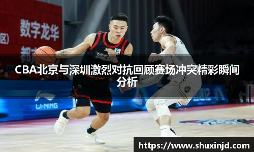 CBA北京与深圳激烈对抗回顾赛场冲突精彩瞬间分析